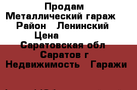 Продам. Металлический гараж. › Район ­ Ленинский › Цена ­ 60 000 - Саратовская обл., Саратов г. Недвижимость » Гаражи   